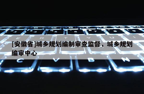 [安徽省]城乡规划编制审查监督，城乡规划编审中心
