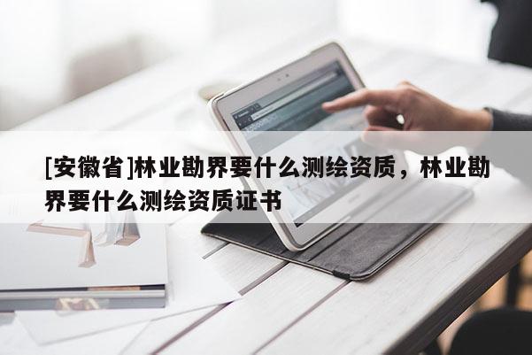 [安徽省]林业勘界要什么测绘资质，林业勘界要什么测绘资质证书