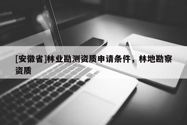 [安徽省]林业勘测资质申请条件，林地勘察资质