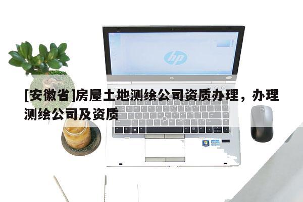 [安徽省]房屋土地测绘公司资质办理，办理测绘公司及资质