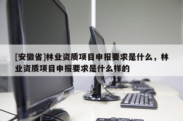 [安徽省]林业资质项目申报要求是什么，林业资质项目申报要求是什么样的