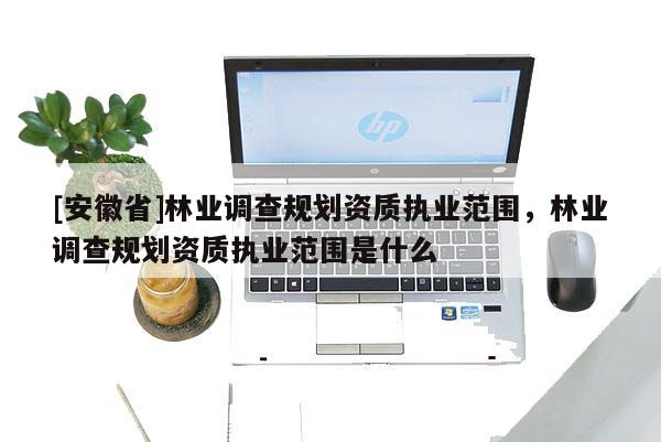 [安徽省]林业调查规划资质执业范围，林业调查规划资质执业范围是什么