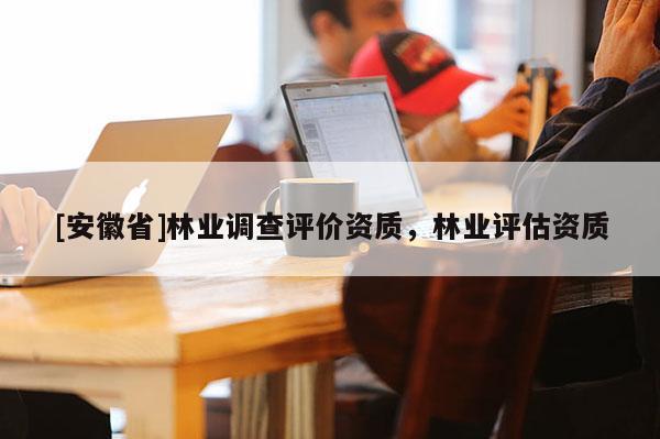 [安徽省]林业调查评价资质，林业评估资质