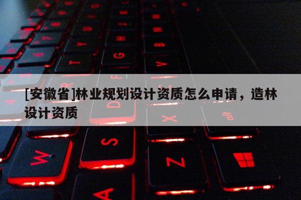 [安徽省]林业规划设计资质怎么申请，造林设计资质