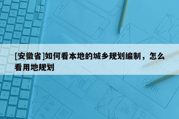 [安徽省]如何看本地的城乡规划编制，怎么看用地规划