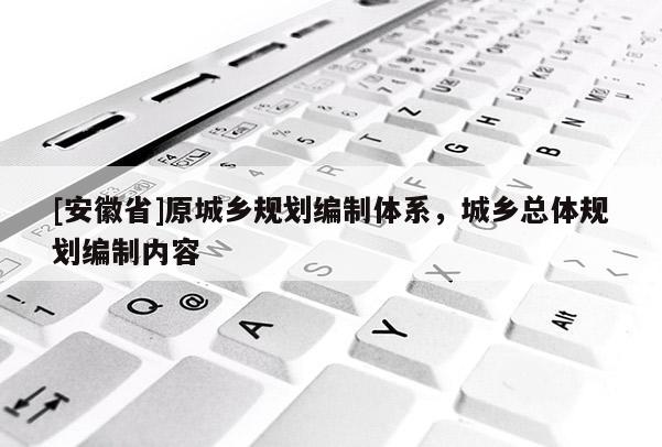 [安徽省]原城乡规划编制体系，城乡总体规划编制内容