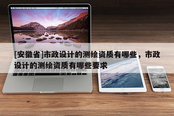 [安徽省]市政设计的测绘资质有哪些，市政设计的测绘资质有哪些要求