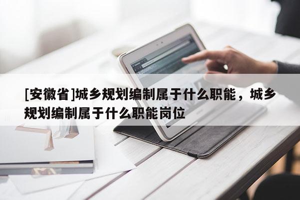 [安徽省]城乡规划编制属于什么职能，城乡规划编制属于什么职能岗位