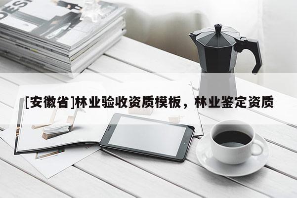 [安徽省]林业验收资质模板，林业鉴定资质