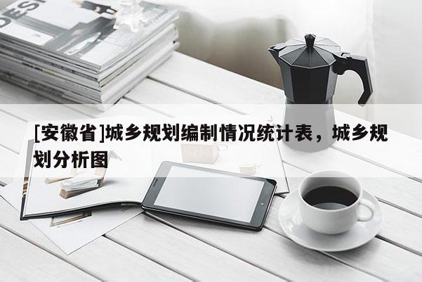 [安徽省]城乡规划编制情况统计表，城乡规划分析图