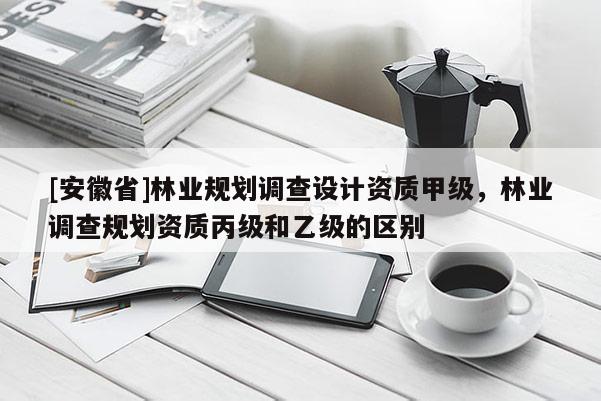 [安徽省]林业规划调查设计资质甲级，林业调查规划资质丙级和乙级的区别