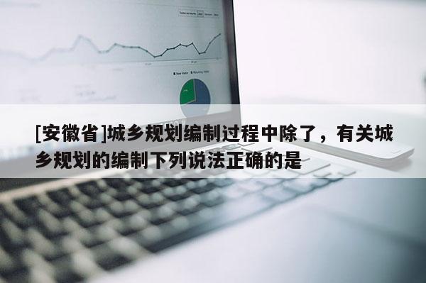 [安徽省]城乡规划编制过程中除了，有关城乡规划的编制下列说法正确的是