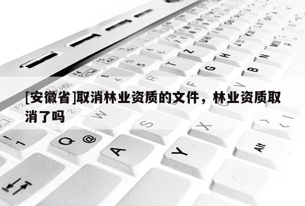 [安徽省]取消林业资质的文件，林业资质取消了吗