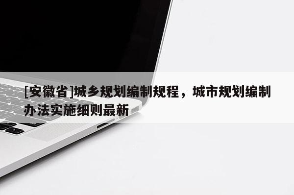 [安徽省]城乡规划编制规程，城市规划编制办法实施细则最新