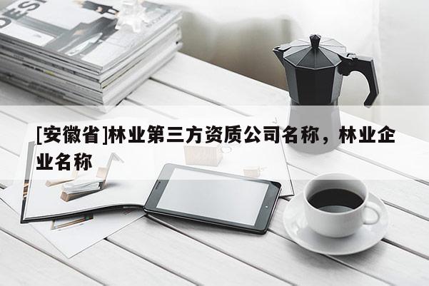 [安徽省]林业第三方资质公司名称，林业企业名称
