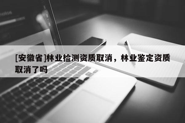 [安徽省]林业检测资质取消，林业鉴定资质取消了吗