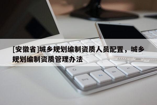 [安徽省]城乡规划编制资质人员配置，城乡规划编制资质管理办法