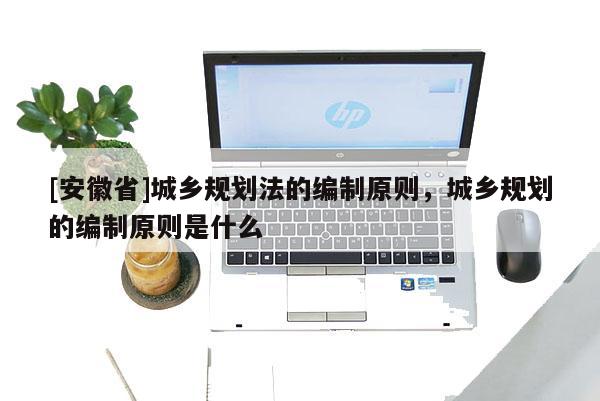 [安徽省]城乡规划法的编制原则，城乡规划的编制原则是什么
