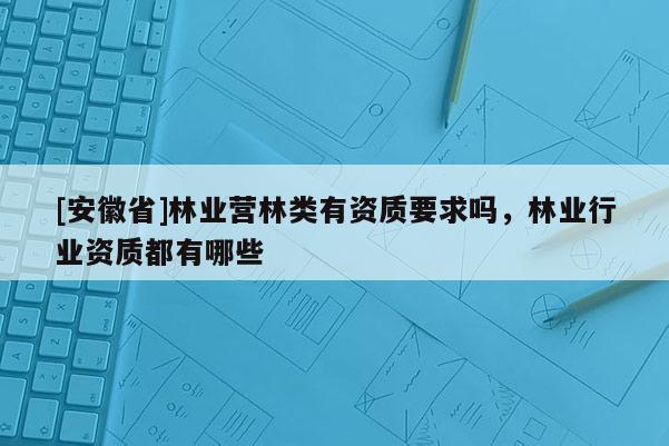 [安徽省]林业营林类有资质要求吗，林业行业资质都有哪些