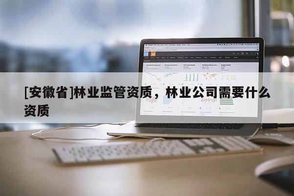 [安徽省]林业监管资质，林业公司需要什么资质