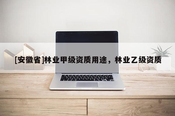 [安徽省]林业甲级资质用途，林业乙级资质