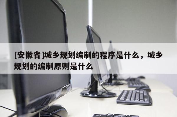 [安徽省]城乡规划编制的程序是什么，城乡规划的编制原则是什么
