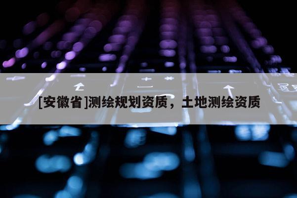 [安徽省]测绘规划资质，土地测绘资质