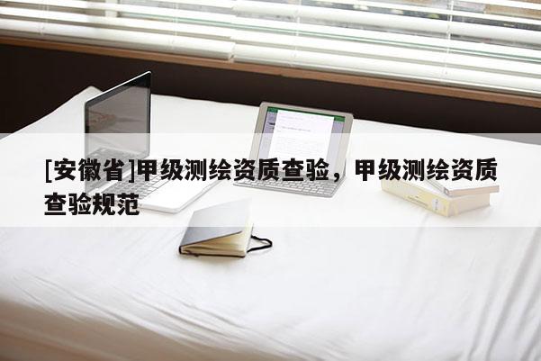 [安徽省]甲级测绘资质查验，甲级测绘资质查验规范
