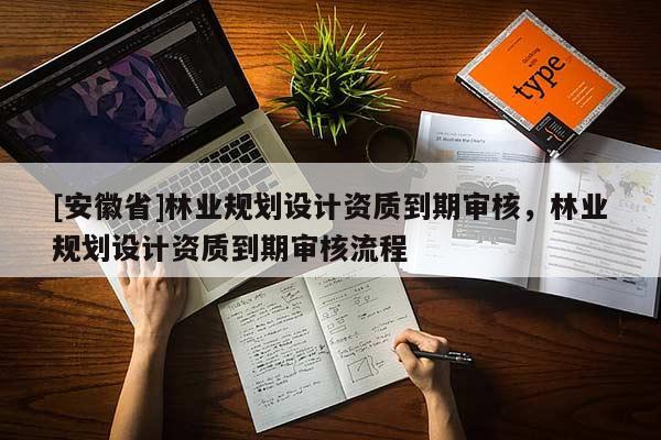 [安徽省]林业规划设计资质到期审核，林业规划设计资质到期审核流程