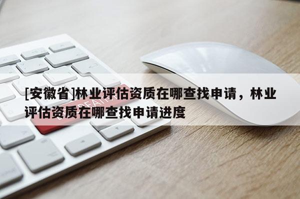 [安徽省]林业评估资质在哪查找申请，林业评估资质在哪查找申请进度
