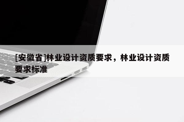 [安徽省]林业设计资质要求，林业设计资质要求标准