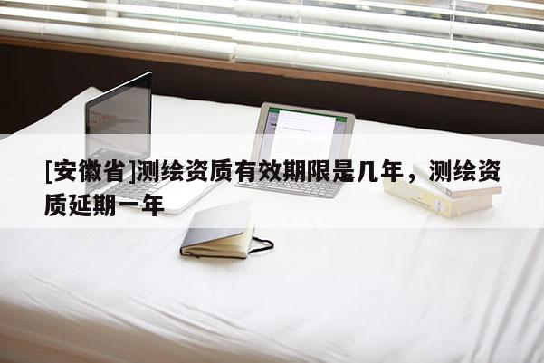 [安徽省]测绘资质有效期限是几年，测绘资质延期一年