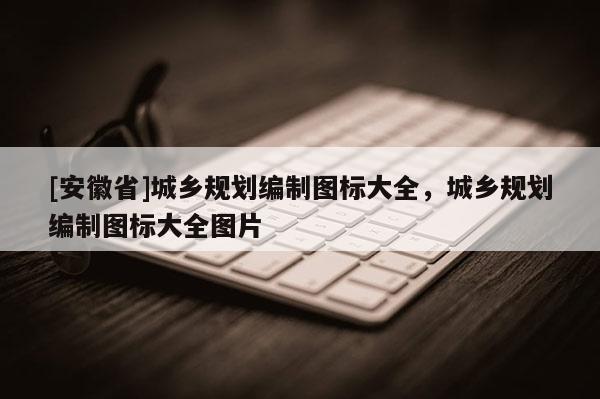 [安徽省]城乡规划编制图标大全，城乡规划编制图标大全图片