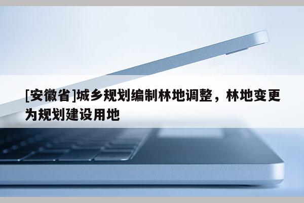 [安徽省]城乡规划编制林地调整，林地变更为规划建设用地