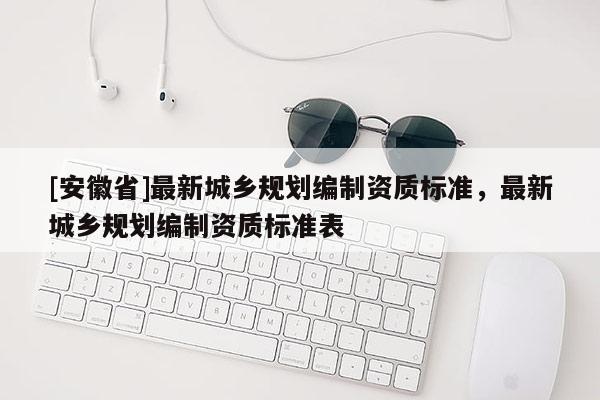 [安徽省]最新城乡规划编制资质标准，最新城乡规划编制资质标准表