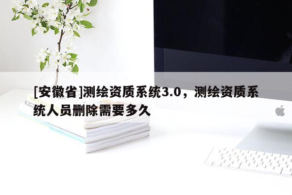 [安徽省]测绘资质系统3.0，测绘资质系统人员删除需要多久