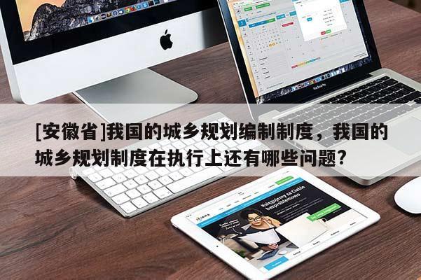 [安徽省]我国的城乡规划编制制度，我国的城乡规划制度在执行上还有哪些问题?