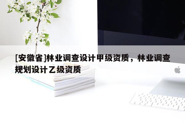 [安徽省]林业调查设计甲级资质，林业调查规划设计乙级资质