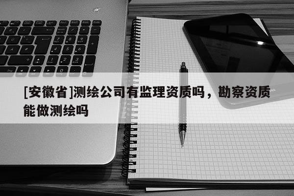 [安徽省]测绘公司有监理资质吗，勘察资质能做测绘吗