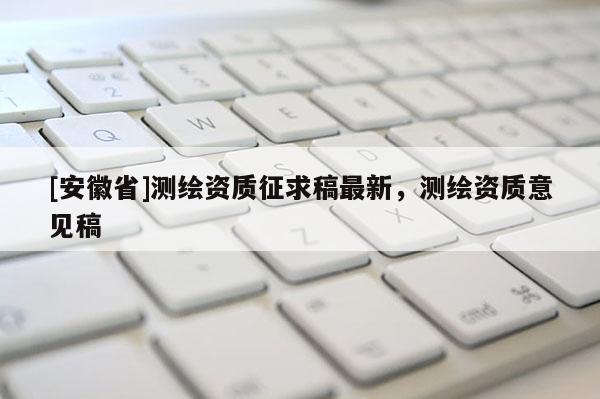 [安徽省]测绘资质征求稿最新，测绘资质意见稿