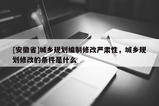 [安徽省]城乡规划编制修改严肃性，城乡规划修改的条件是什么