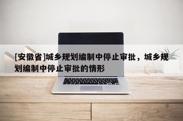 [安徽省]城乡规划编制中停止审批，城乡规划编制中停止审批的情形