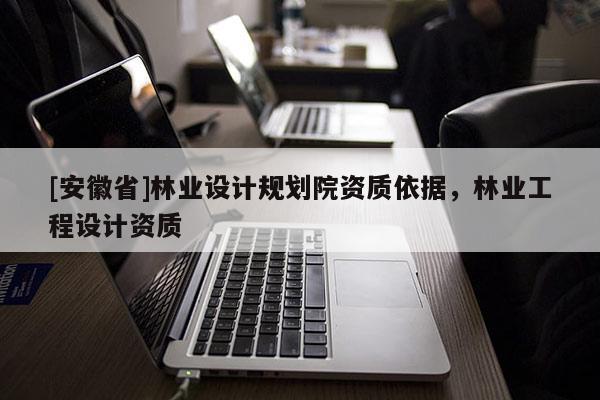 [安徽省]林业设计规划院资质依据，林业工程设计资质