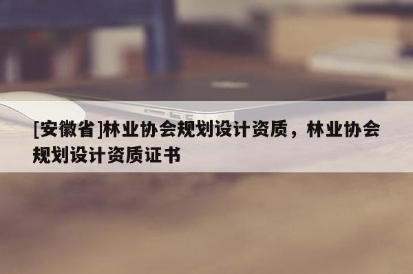 [安徽省]林业协会规划设计资质，林业协会规划设计资质证书