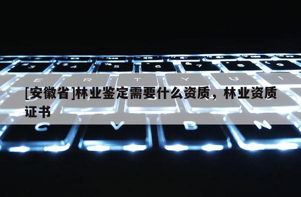 [安徽省]林业鉴定需要什么资质，林业资质证书