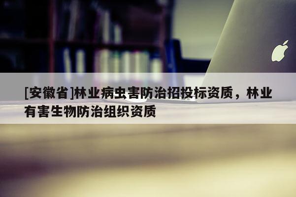 [安徽省]林业病虫害防治招投标资质，林业有害生物防治组织资质