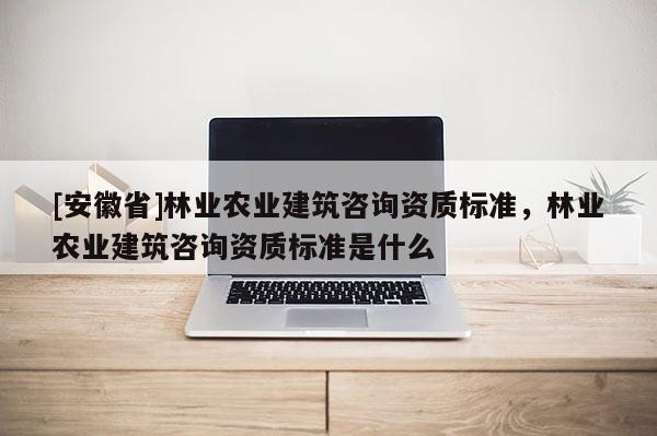 [安徽省]林业农业建筑咨询资质标准，林业农业建筑咨询资质标准是什么