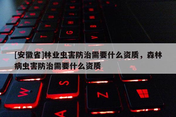 [安徽省]林业虫害防治需要什么资质，森林病虫害防治需要什么资质