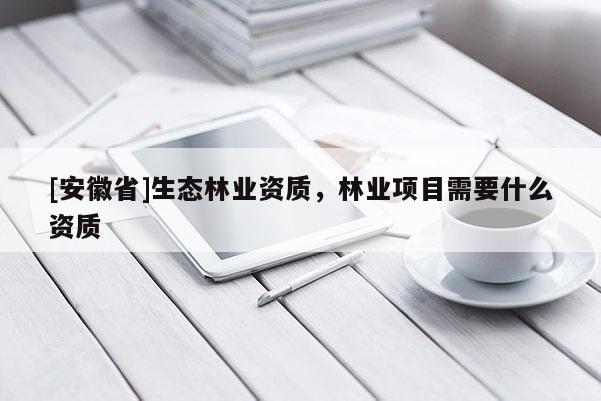 [安徽省]生态林业资质，林业项目需要什么资质