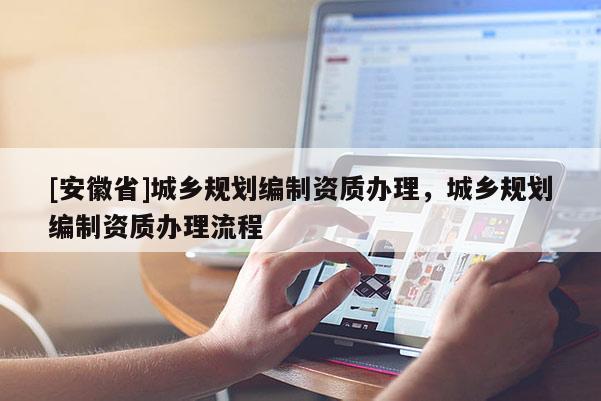 [安徽省]城乡规划编制资质办理，城乡规划编制资质办理流程